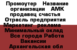 Промоутер › Название организации ­ АМК продавец счастья › Отрасль предприятия ­ Маркетинг, реклама, PR › Минимальный оклад ­ 1 - Все города Работа » Вакансии   . Архангельская обл.,Коряжма г.